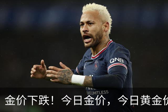 金价下跌！今日金价，今日黄金价格多少钱一克