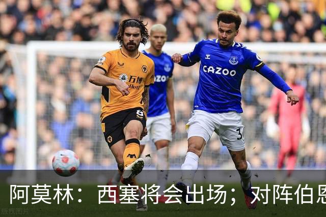 阿莫林：西塞将会出场；对阵伯恩茅斯并非决战