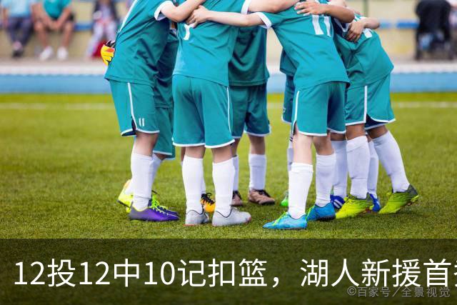 12投12中10记扣篮，湖人新援首秀比肩张伯伦