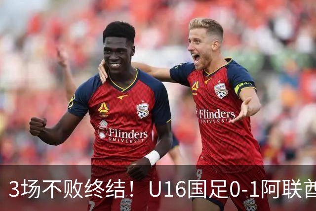 3场不败终结！U16国足0-1阿联酋U17降至小组第2 李宇轩屡失良机